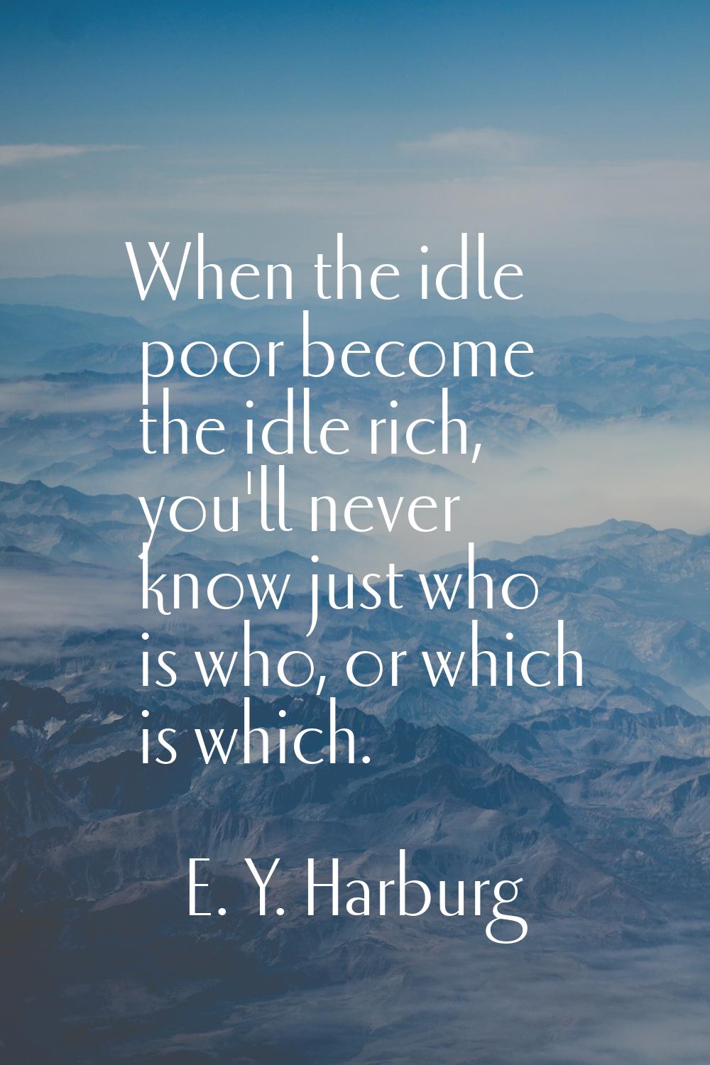 When the idle poor become the idle rich, you'll never know just who is who, or which is which.