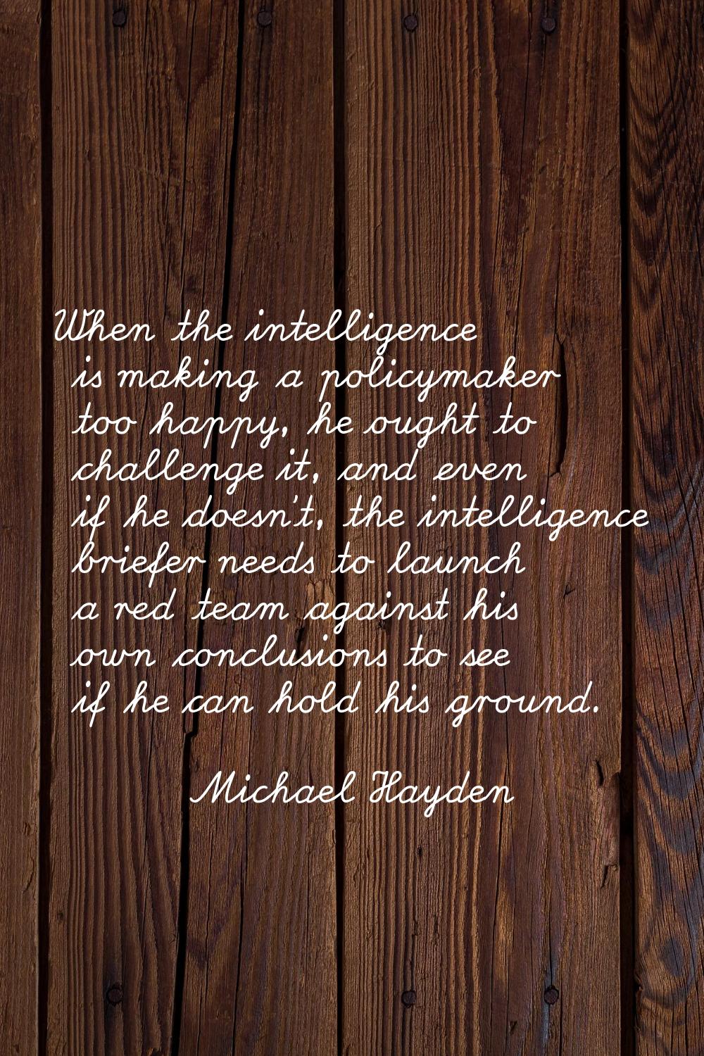 When the intelligence is making a policymaker too happy, he ought to challenge it, and even if he d