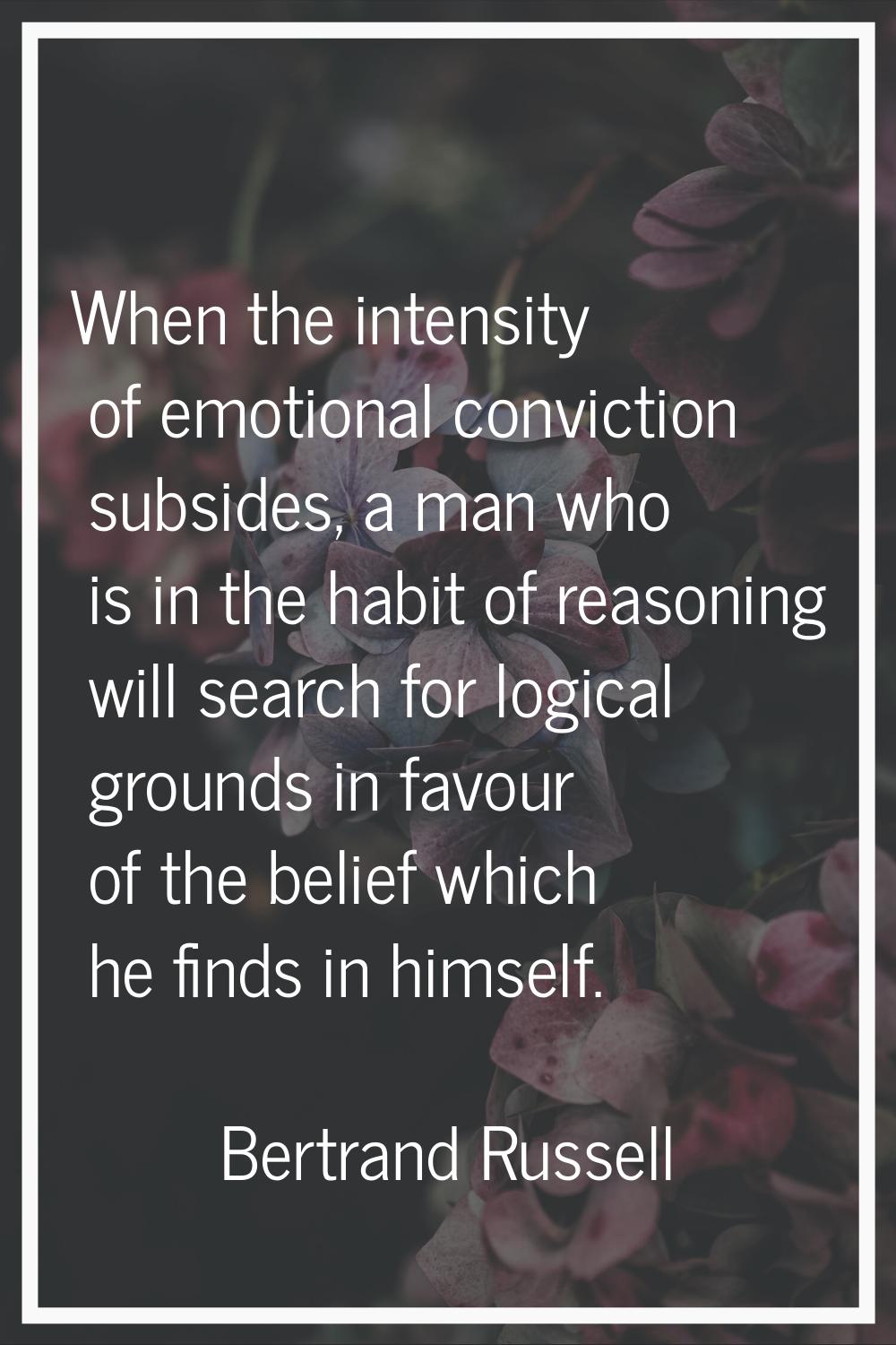 When the intensity of emotional conviction subsides, a man who is in the habit of reasoning will se