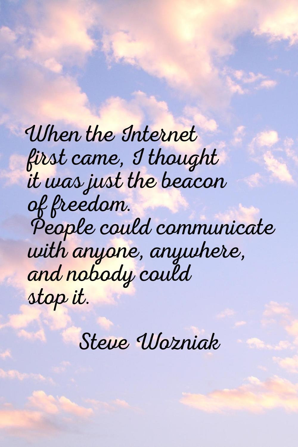 When the Internet first came, I thought it was just the beacon of freedom. People could communicate