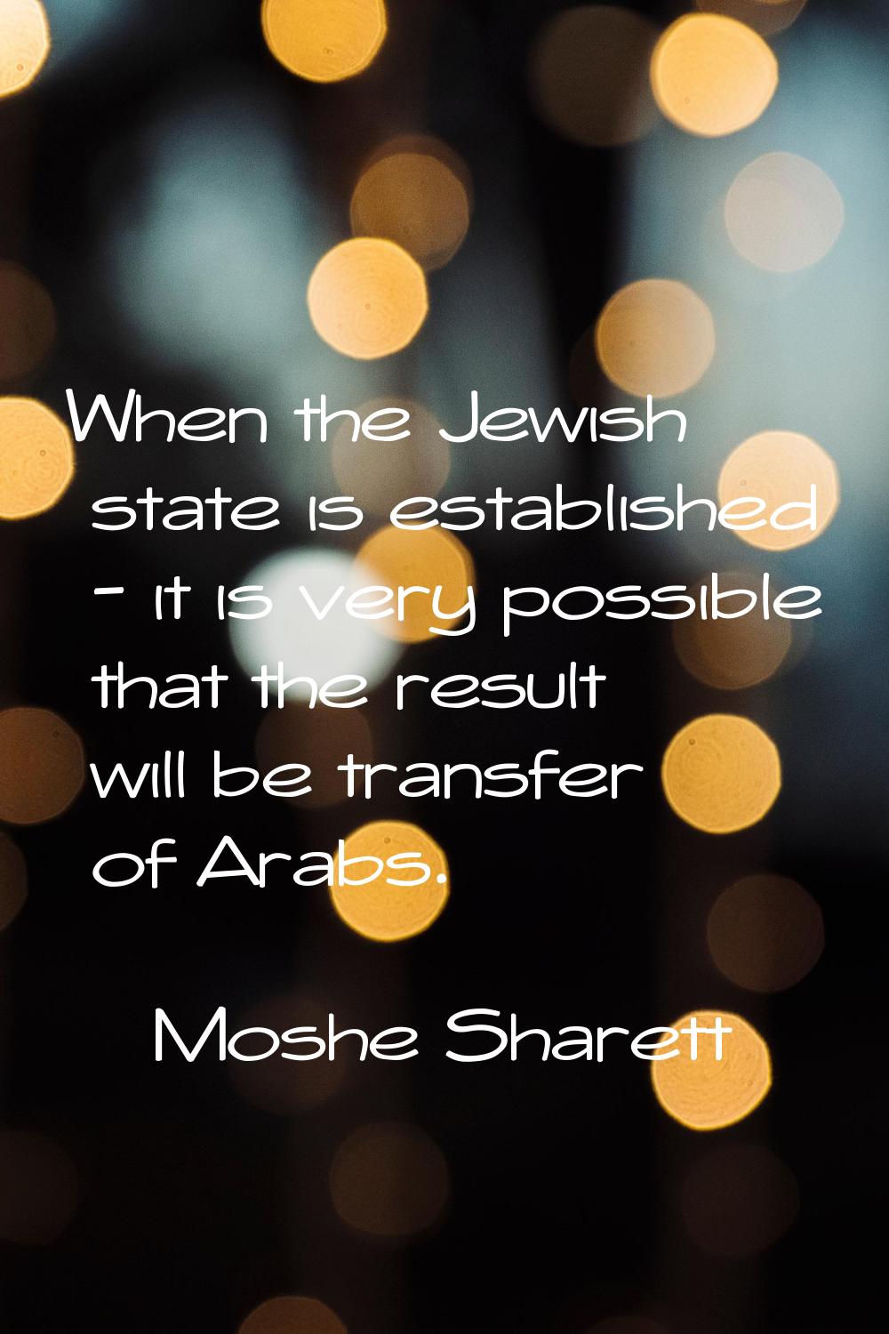 When the Jewish state is established - it is very possible that the result will be transfer of Arab