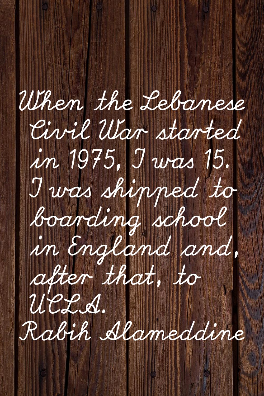 When the Lebanese Civil War started in 1975, I was 15. I was shipped to boarding school in England 