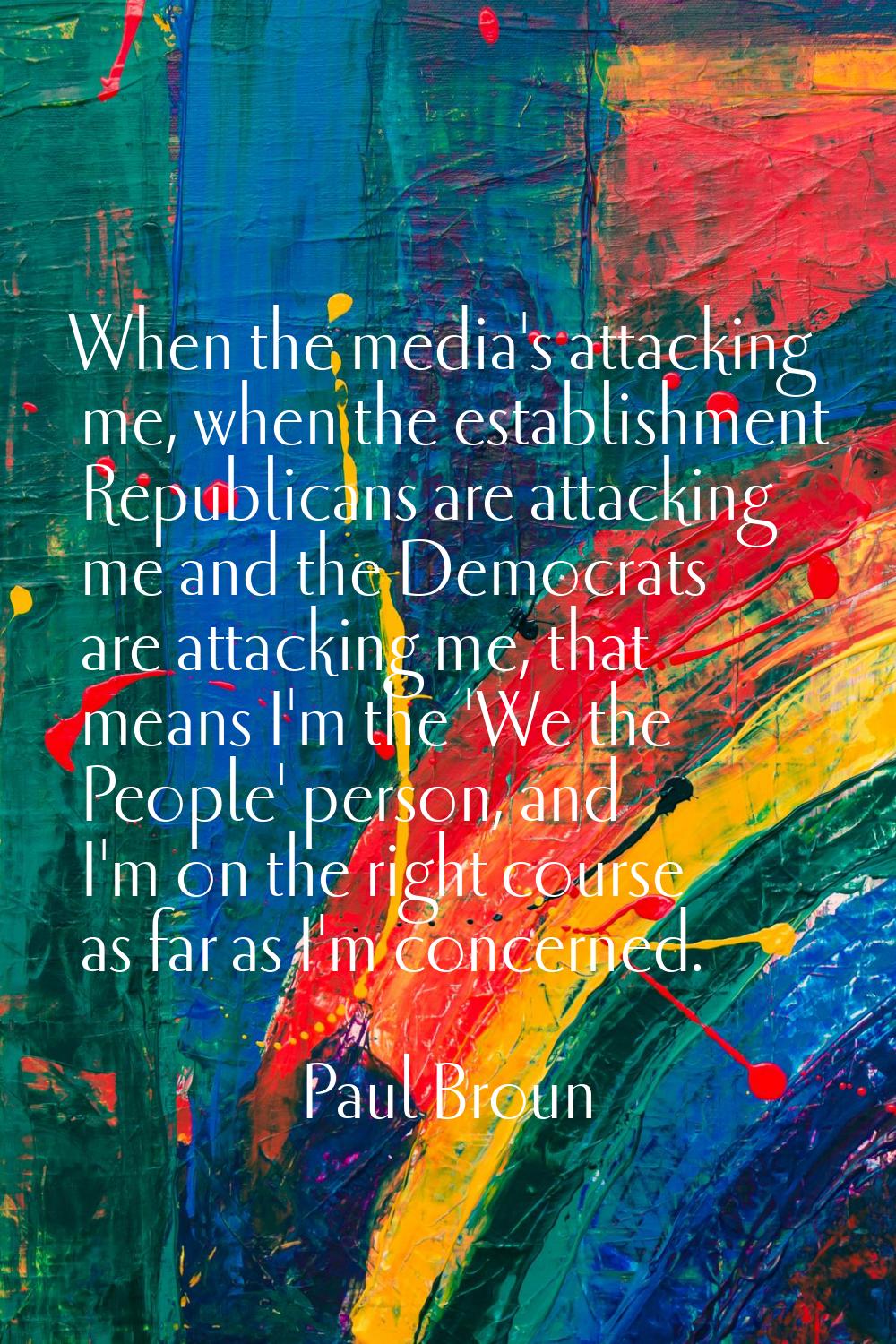 When the media's attacking me, when the establishment Republicans are attacking me and the Democrat