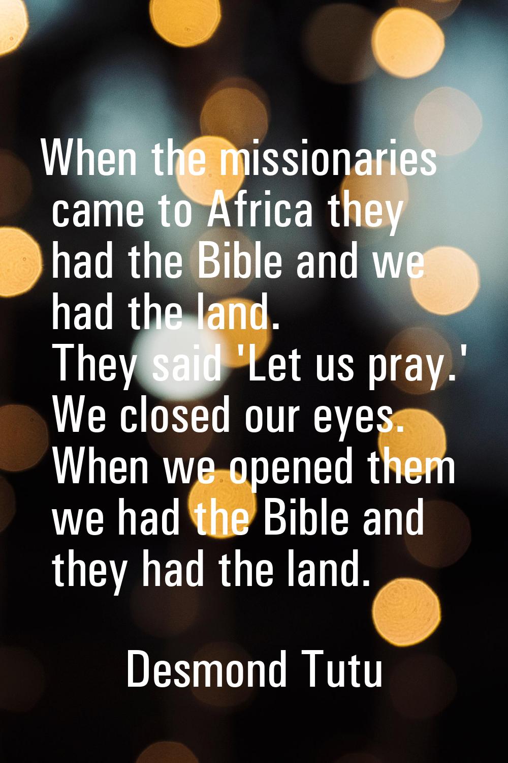 When the missionaries came to Africa they had the Bible and we had the land. They said 'Let us pray