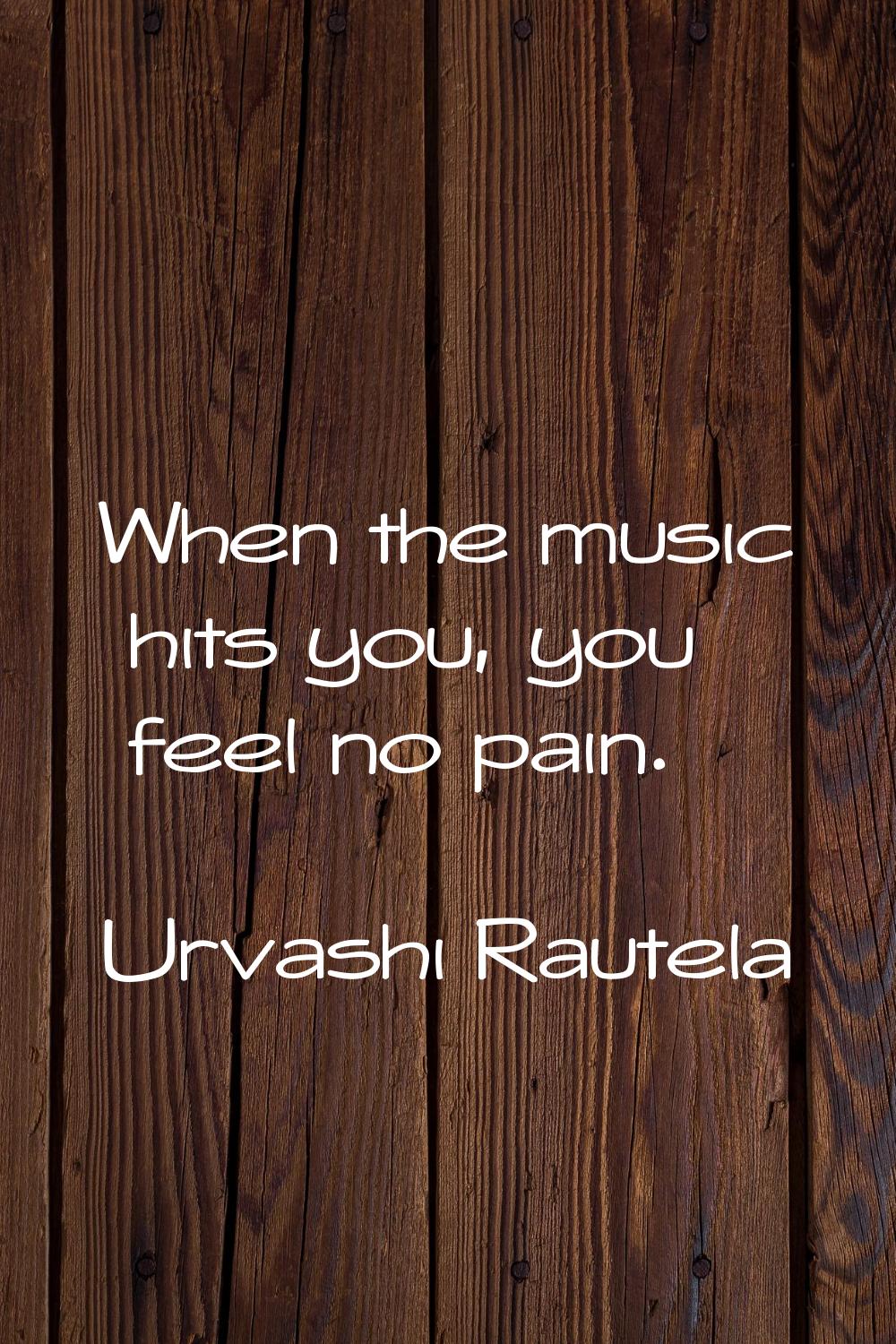 When the music hits you, you feel no pain.