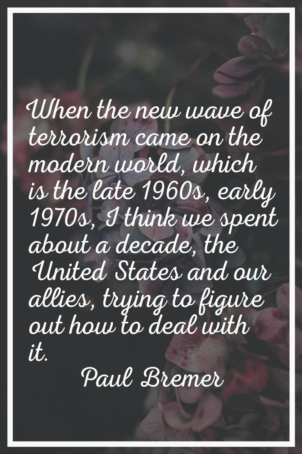 When the new wave of terrorism came on the modern world, which is the late 1960s, early 1970s, I th
