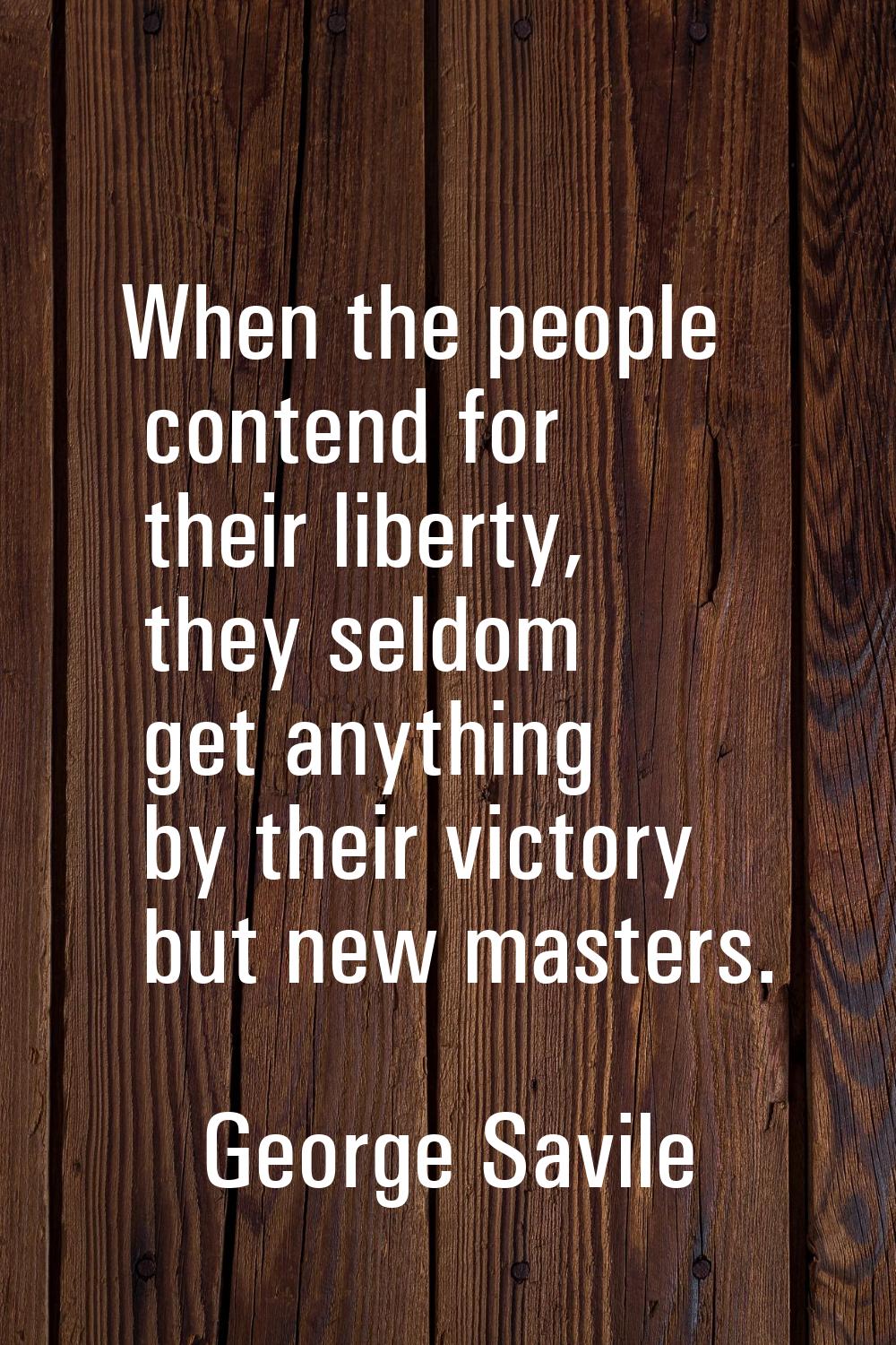 When the people contend for their liberty, they seldom get anything by their victory but new master
