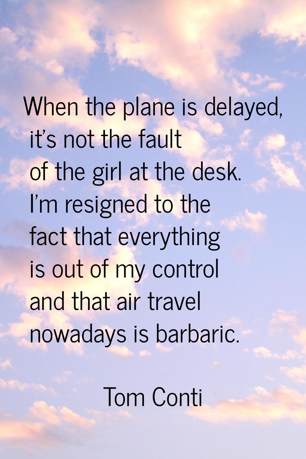 When the plane is delayed, it's not the fault of the girl at the desk. I'm resigned to the fact tha