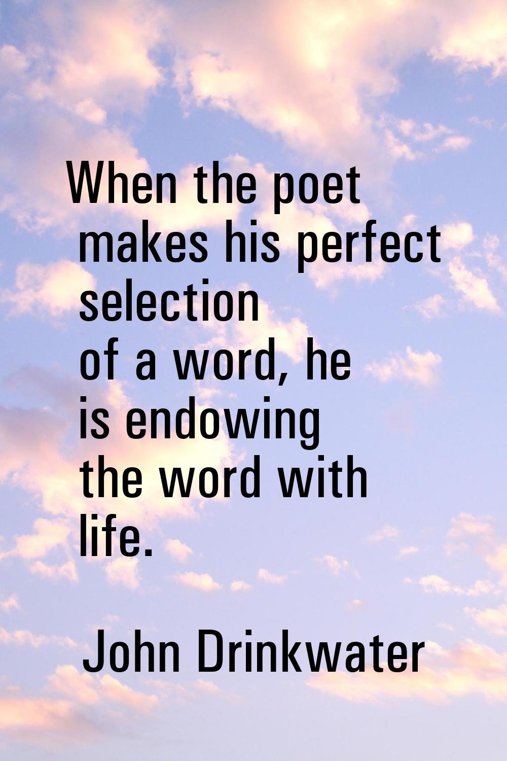 When the poet makes his perfect selection of a word, he is endowing the word with life.