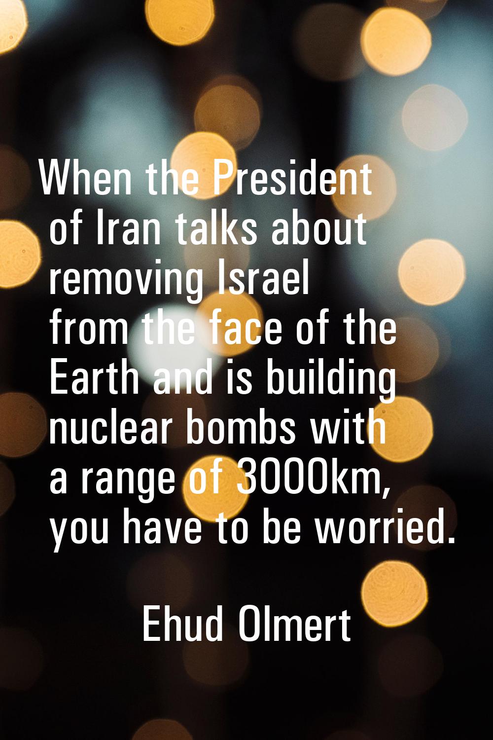 When the President of Iran talks about removing Israel from the face of the Earth and is building n