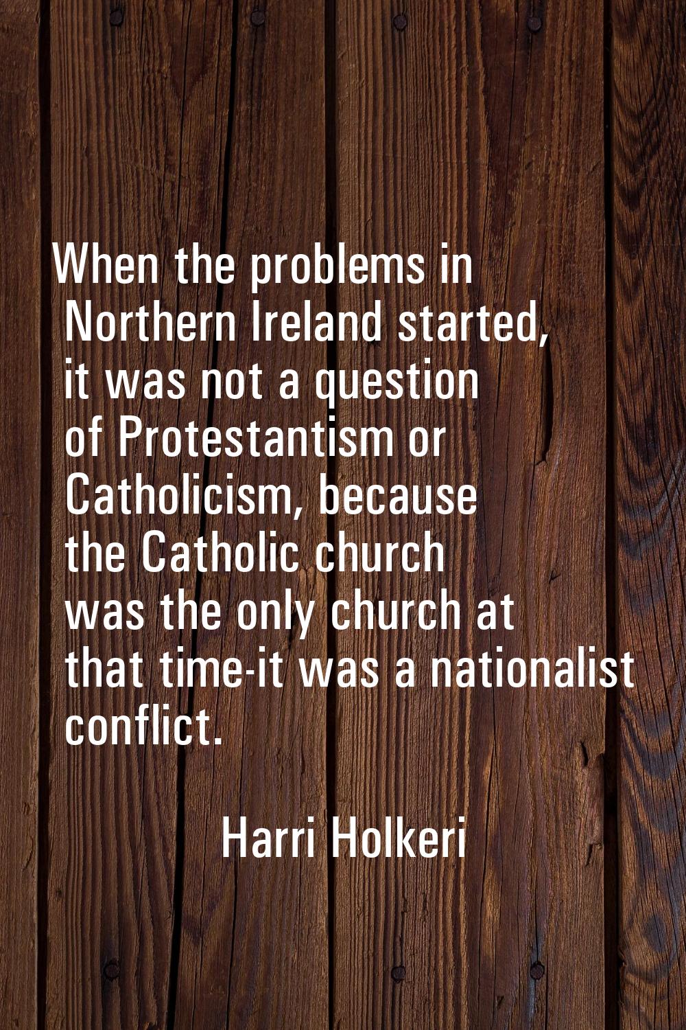 When the problems in Northern Ireland started, it was not a question of Protestantism or Catholicis