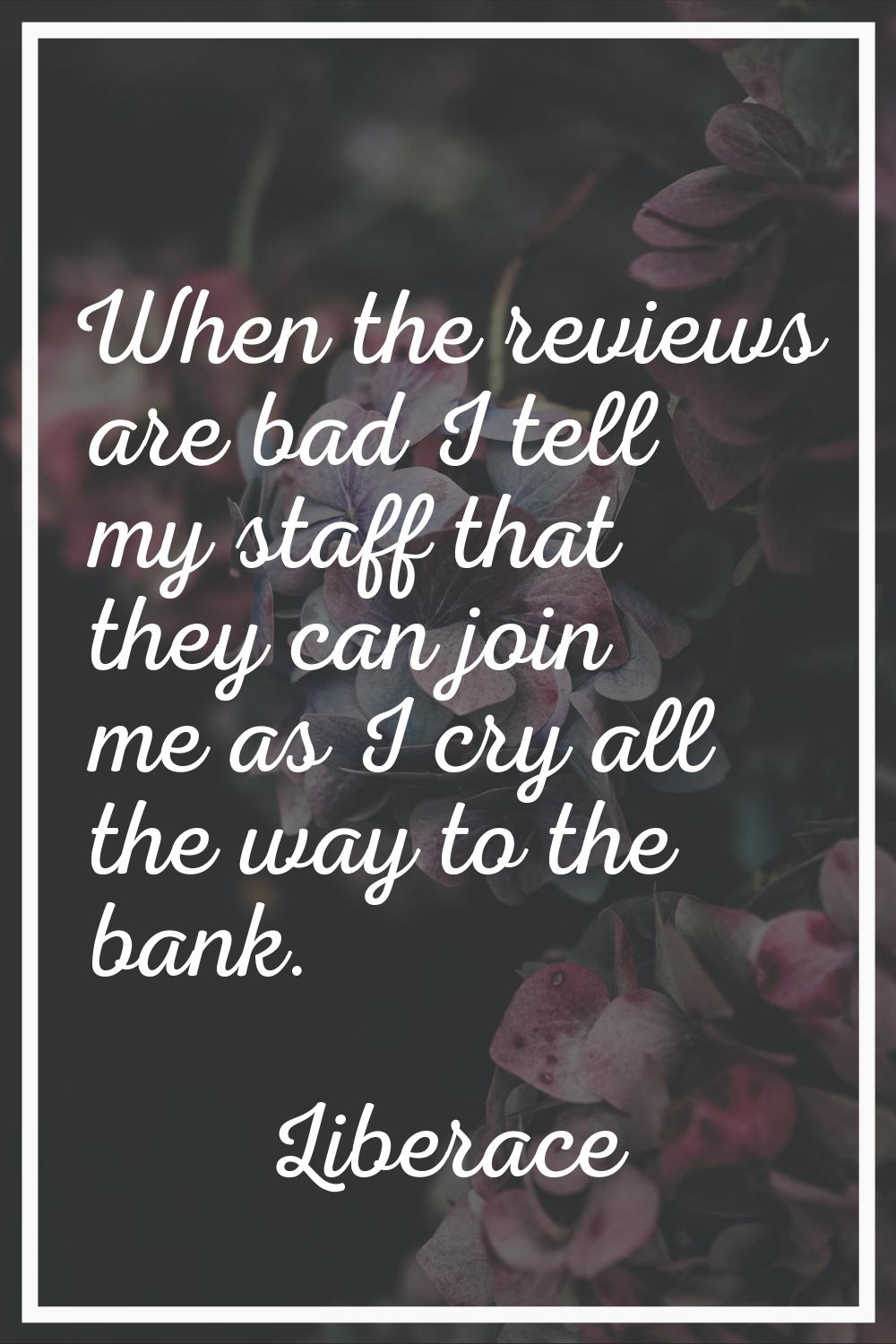 When the reviews are bad I tell my staff that they can join me as I cry all the way to the bank.