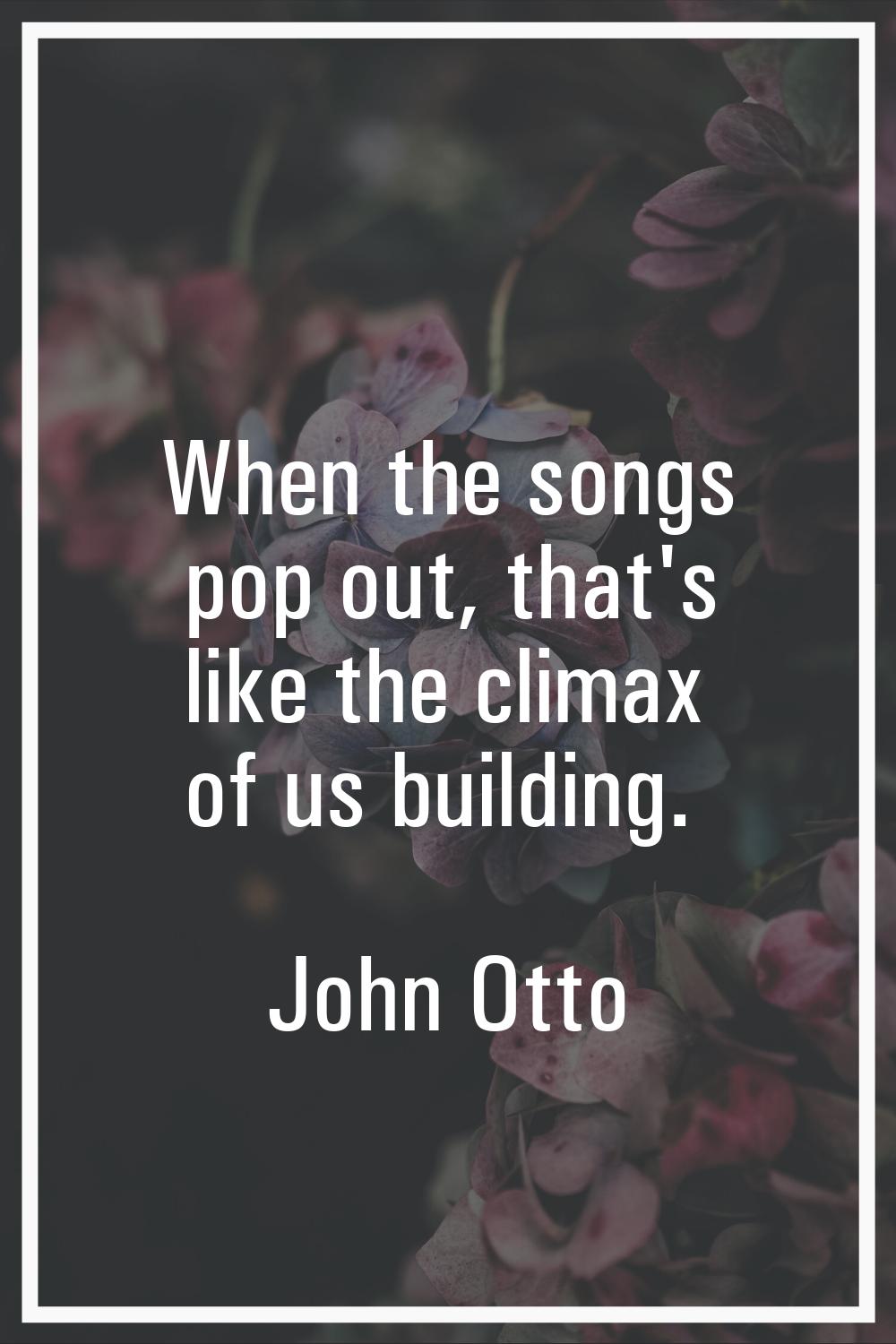 When the songs pop out, that's like the climax of us building.