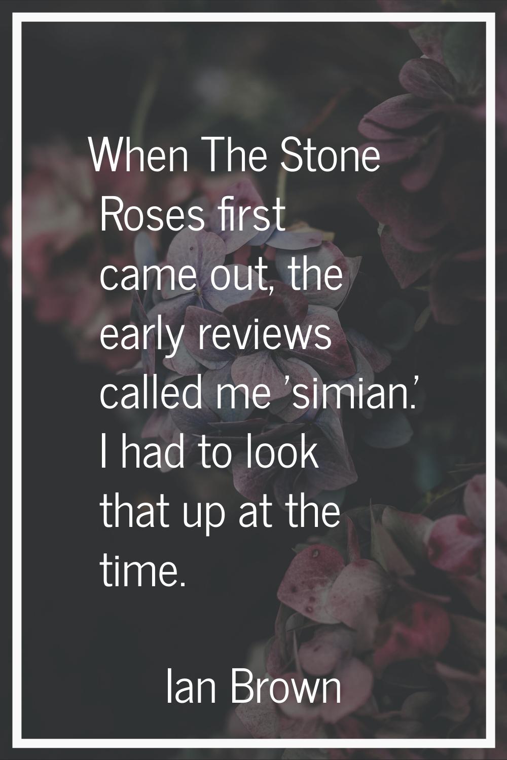When The Stone Roses first came out, the early reviews called me 'simian.' I had to look that up at