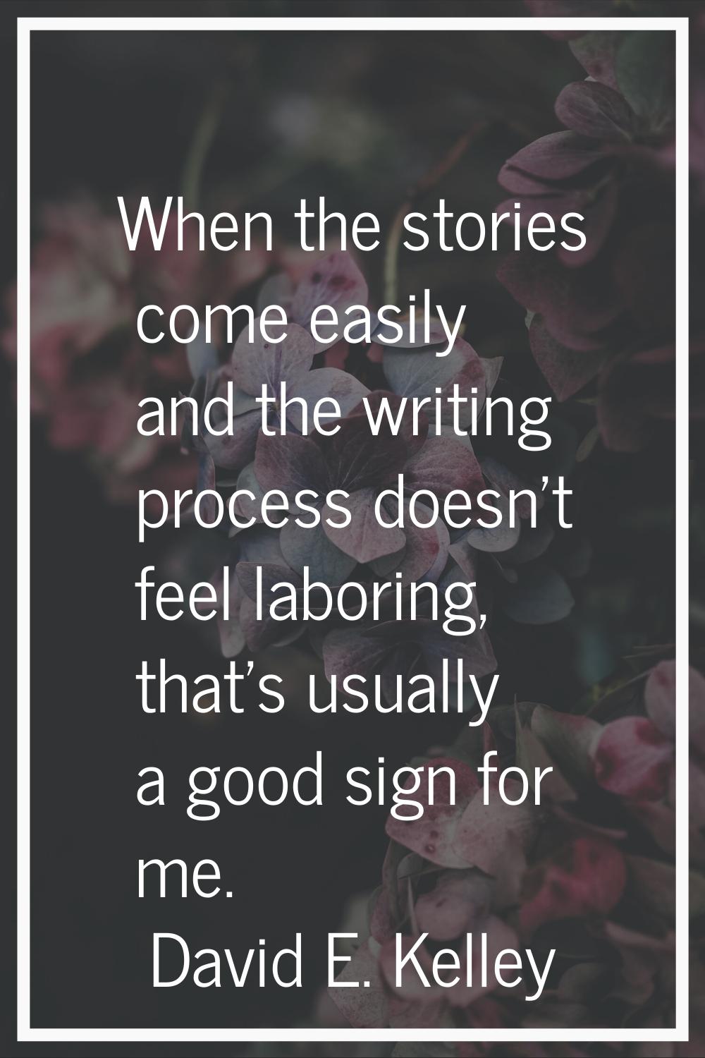 When the stories come easily and the writing process doesn't feel laboring, that's usually a good s