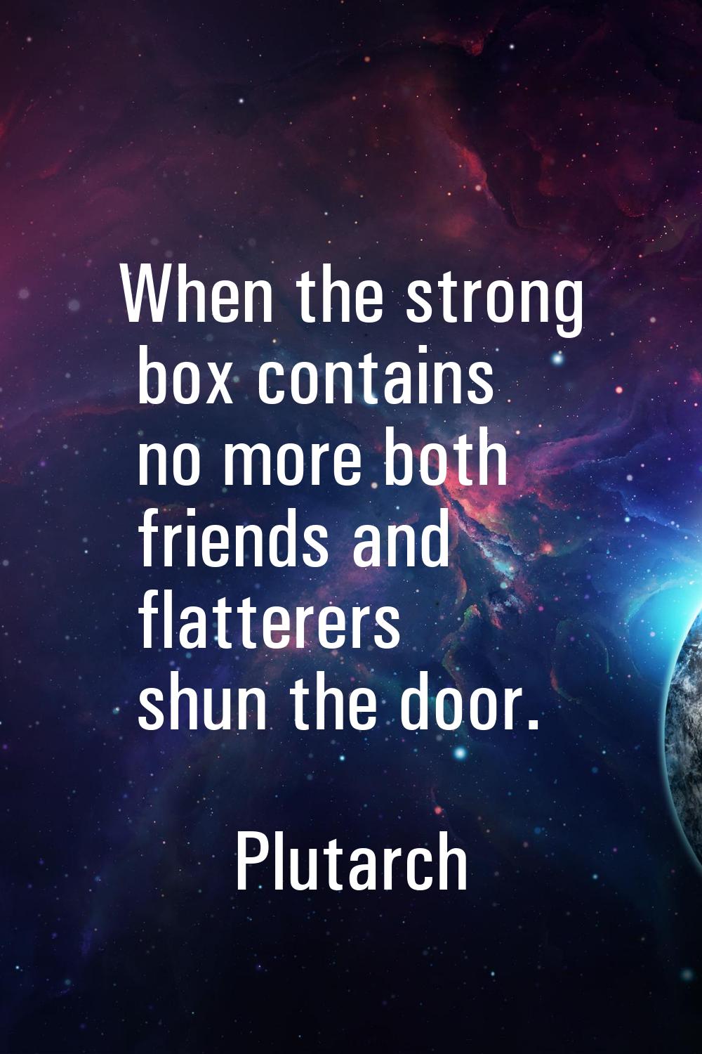 When the strong box contains no more both friends and flatterers shun the door.