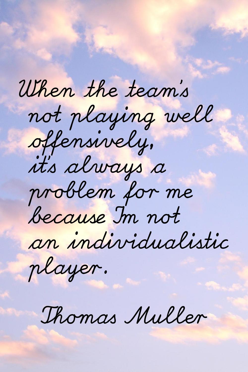 When the team's not playing well offensively, it's always a problem for me because I'm not an indiv