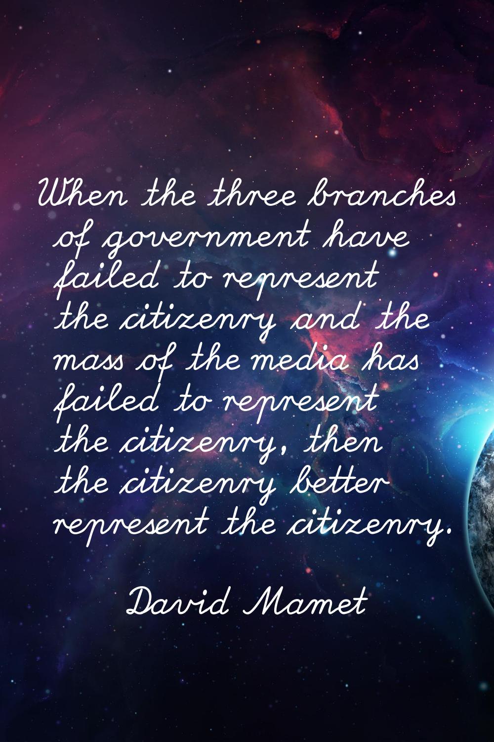 When the three branches of government have failed to represent the citizenry and the mass of the me