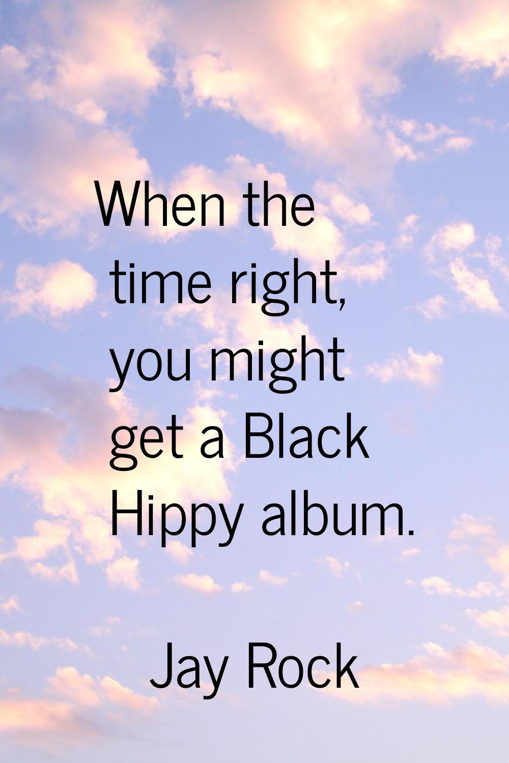 When the time right, you might get a Black Hippy album.
