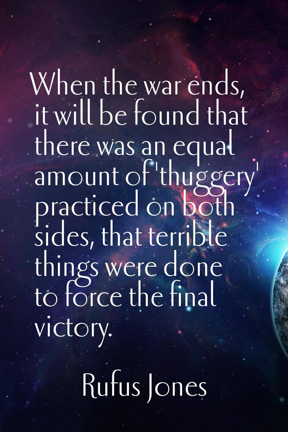 When the war ends, it will be found that there was an equal amount of 'thuggery' practiced on both 
