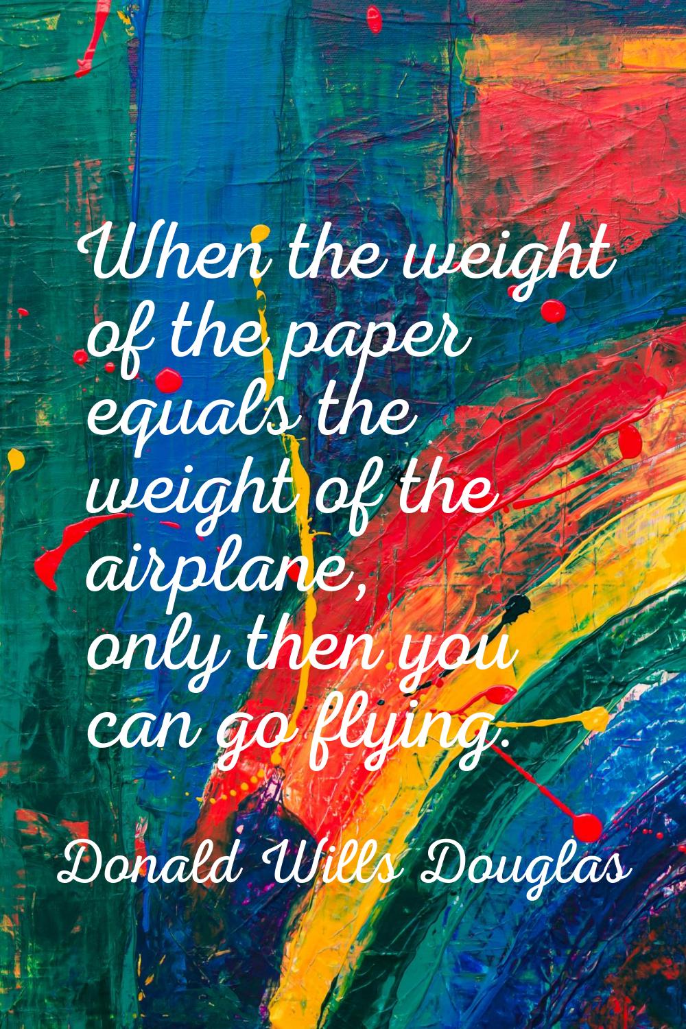 When the weight of the paper equals the weight of the airplane, only then you can go flying.