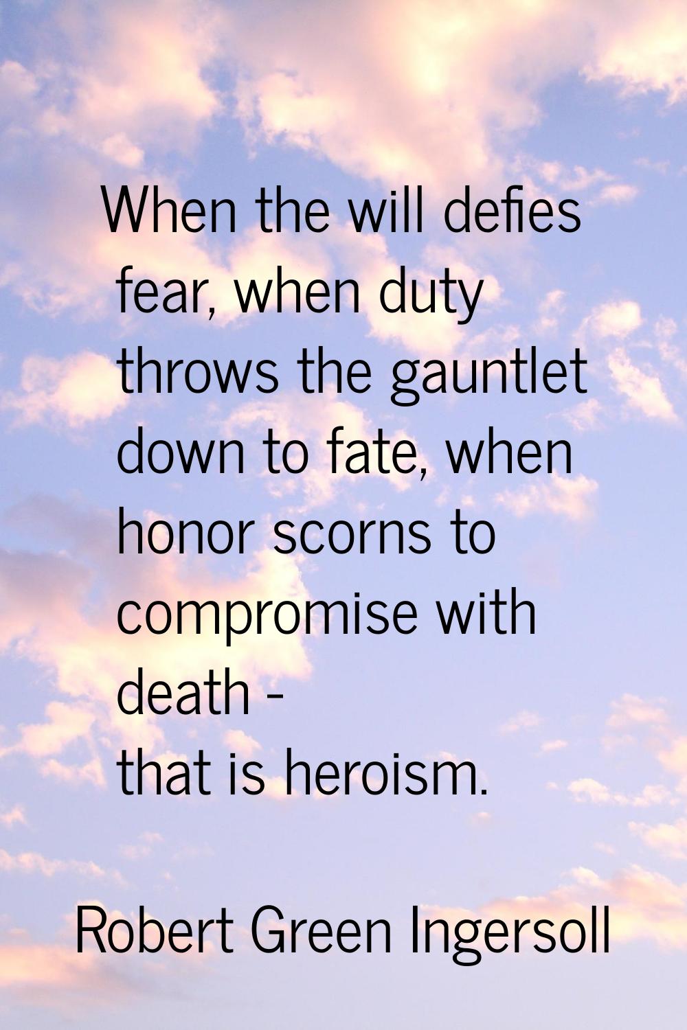 When the will defies fear, when duty throws the gauntlet down to fate, when honor scorns to comprom