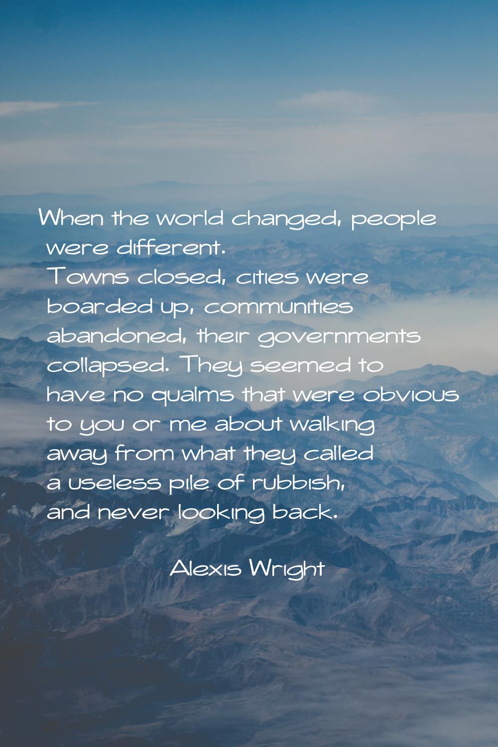 When the world changed, people were different. Towns closed, cities were boarded up, communities ab