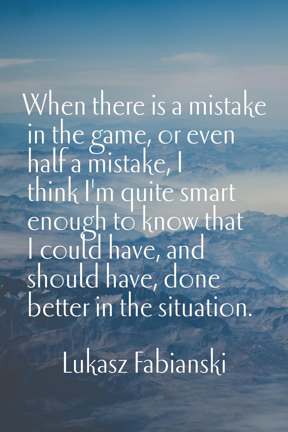 When there is a mistake in the game, or even half a mistake, I think I'm quite smart enough to know