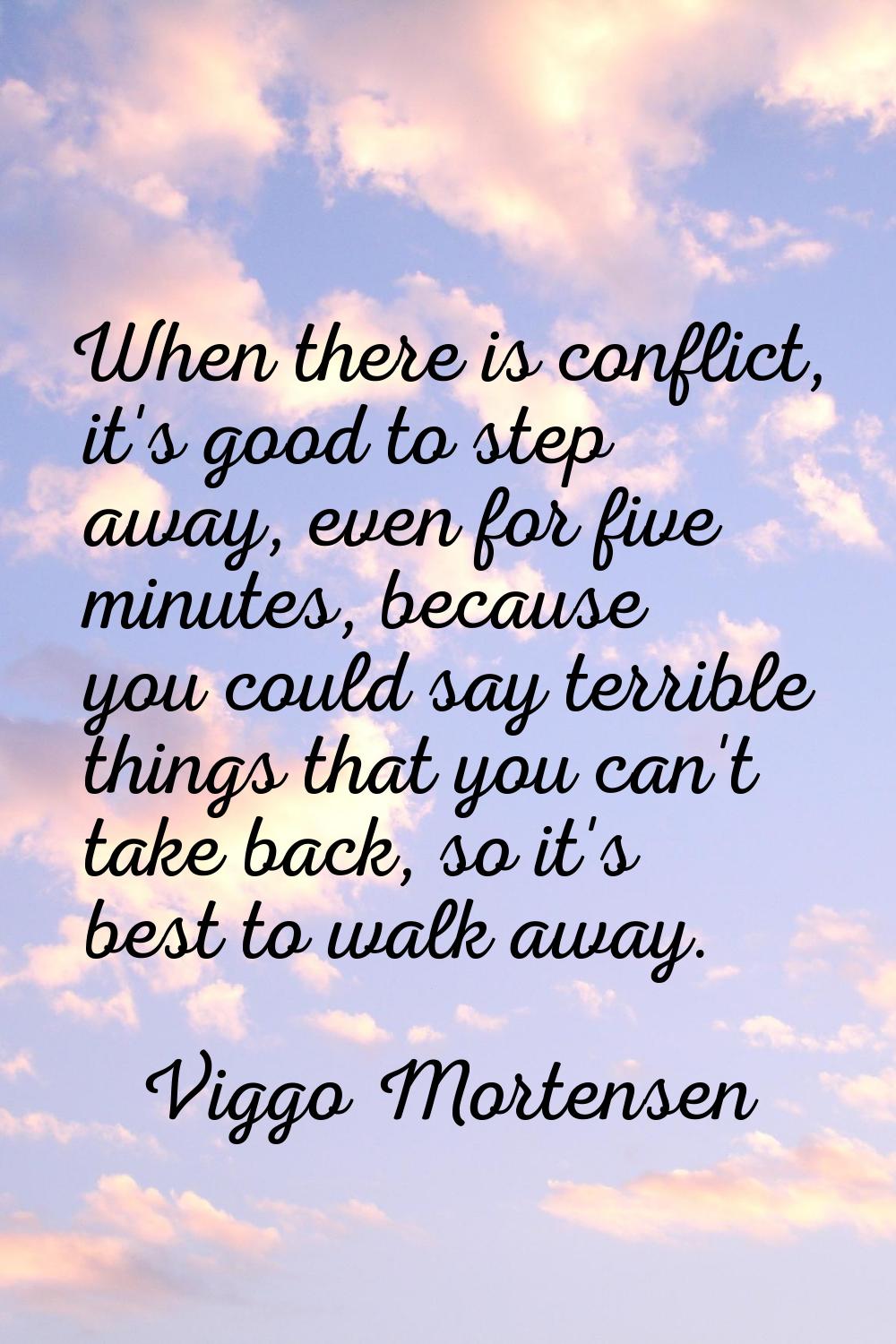 When there is conflict, it's good to step away, even for five minutes, because you could say terrib