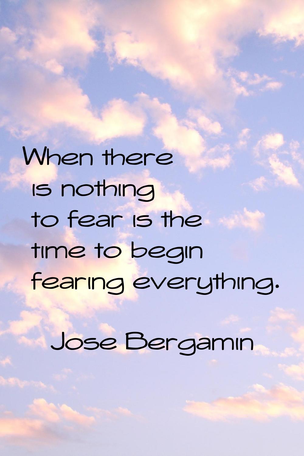 When there is nothing to fear is the time to begin fearing everything.