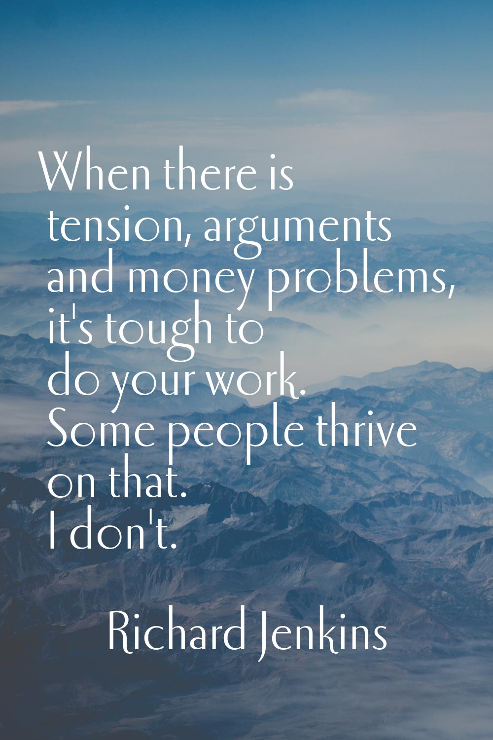 When there is tension, arguments and money problems, it's tough to do your work. Some people thrive