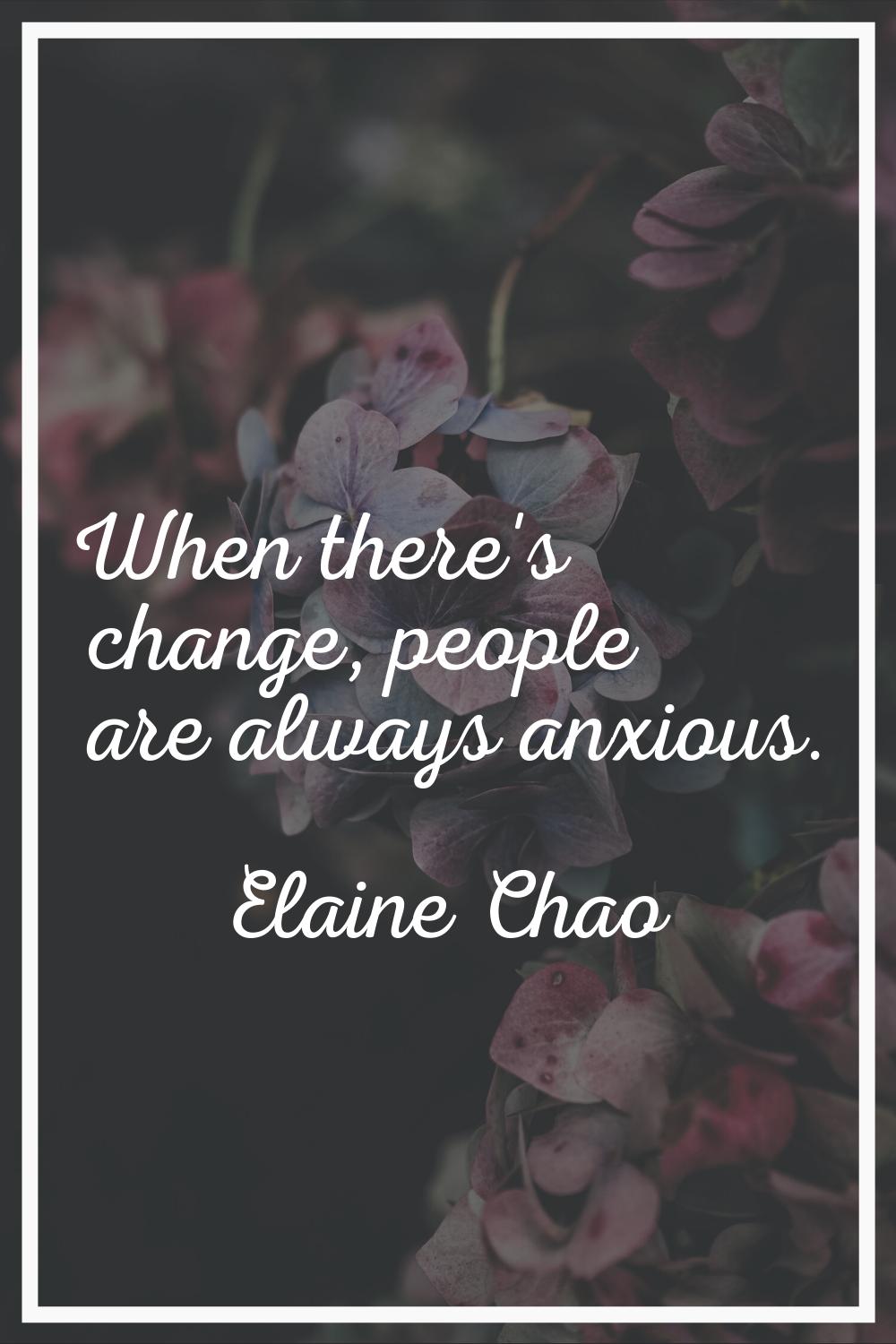 When there's change, people are always anxious.