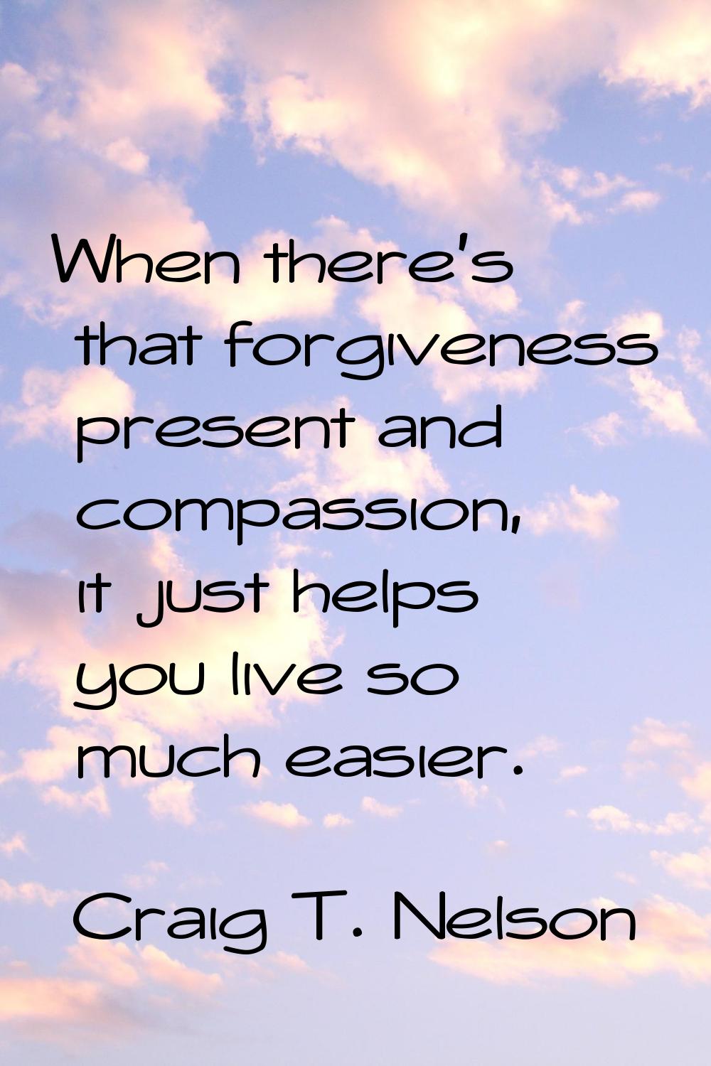 When there's that forgiveness present and compassion, it just helps you live so much easier.