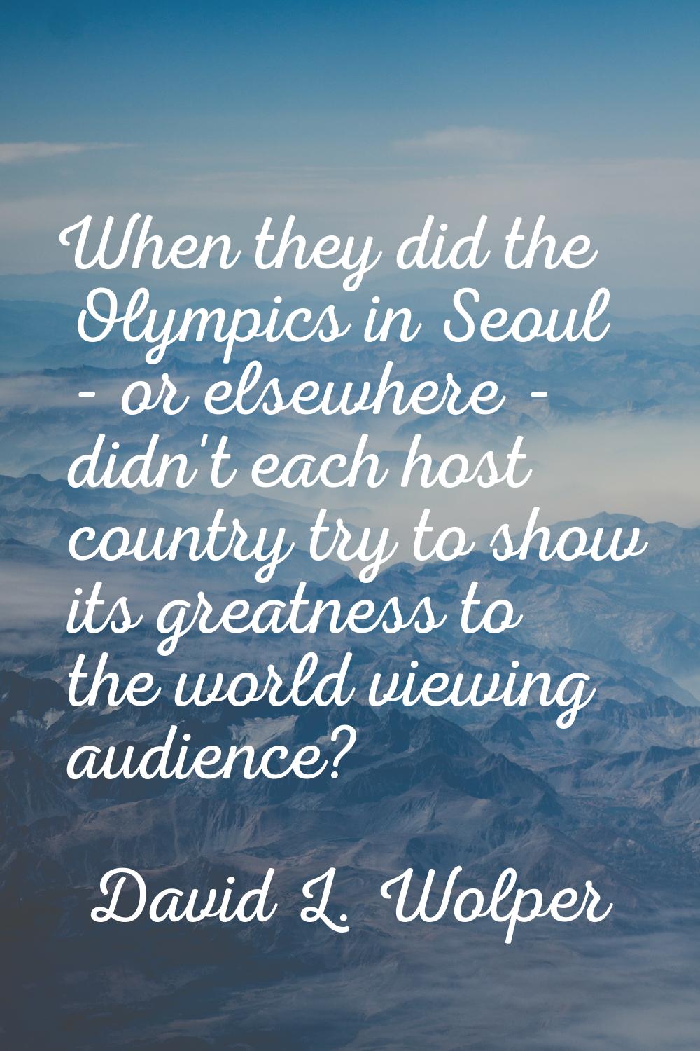 When they did the Olympics in Seoul - or elsewhere - didn't each host country try to show its great