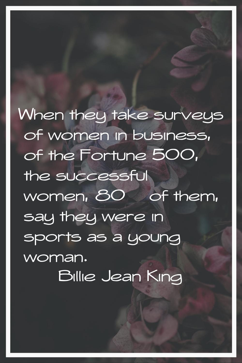 When they take surveys of women in business, of the Fortune 500, the successful women, 80% of them,