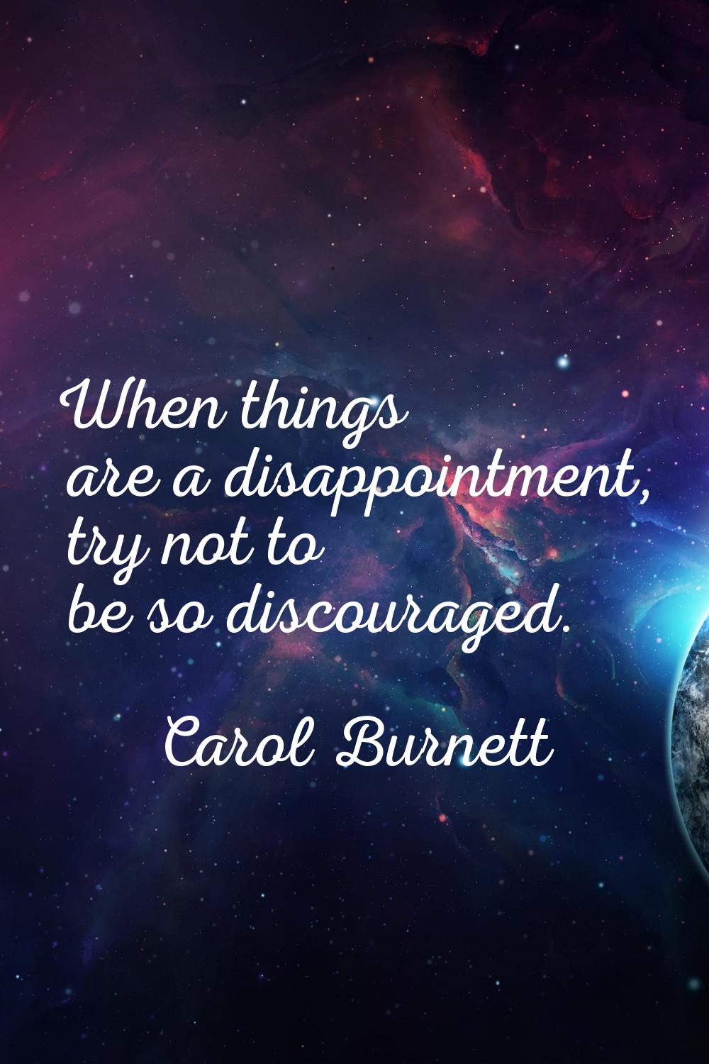 When things are a disappointment, try not to be so discouraged.
