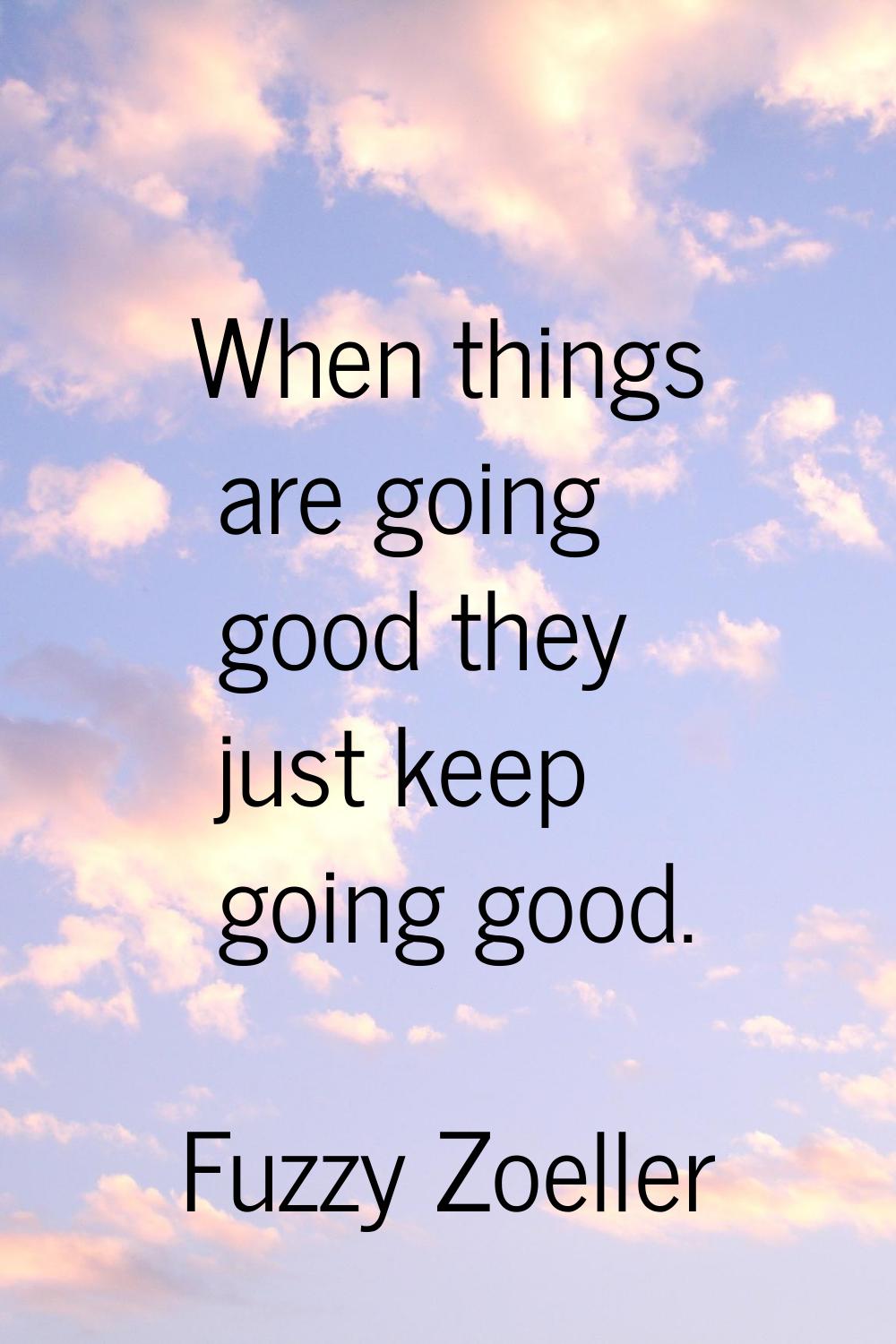 When things are going good they just keep going good.