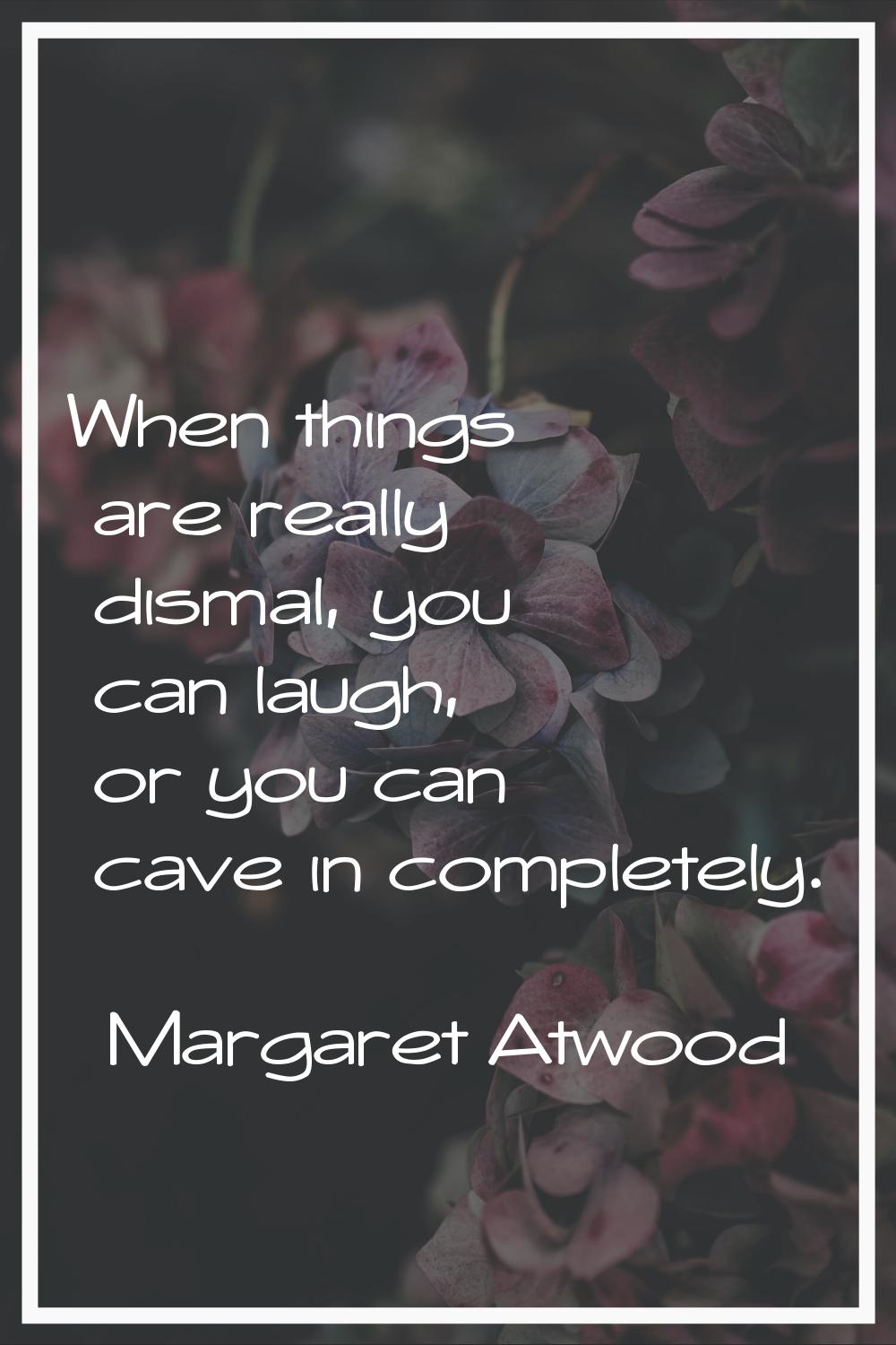 When things are really dismal, you can laugh, or you can cave in completely.
