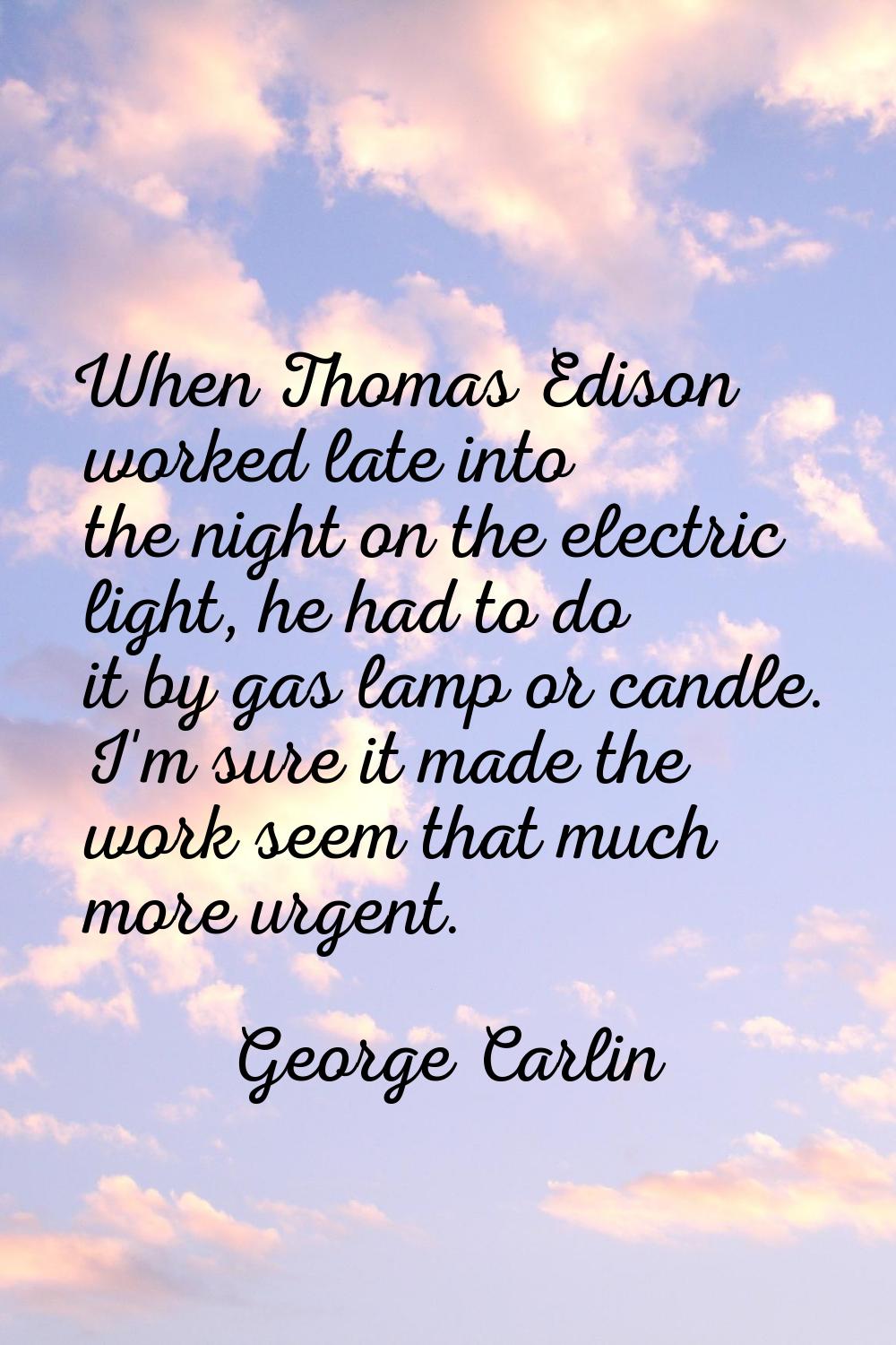 When Thomas Edison worked late into the night on the electric light, he had to do it by gas lamp or