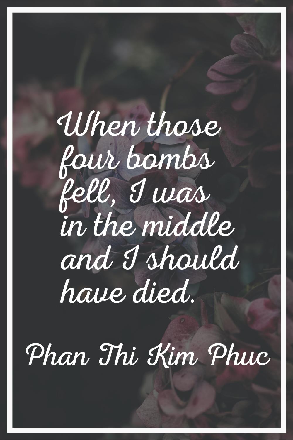 When those four bombs fell, I was in the middle and I should have died.