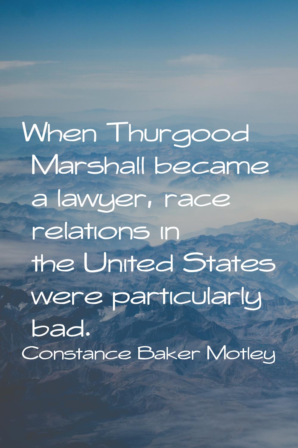 When Thurgood Marshall became a lawyer, race relations in the United States were particularly bad.