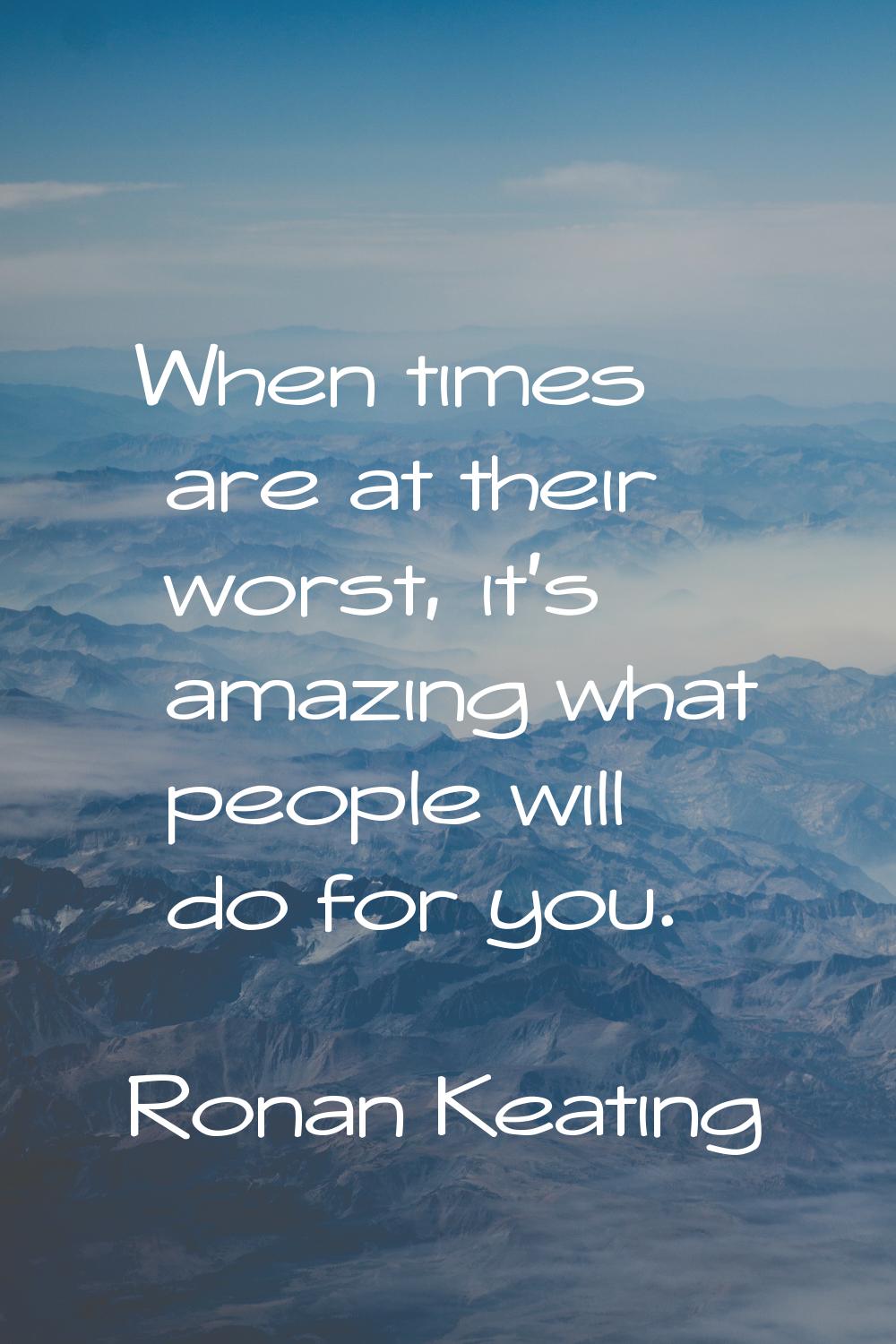 When times are at their worst, it's amazing what people will do for you.