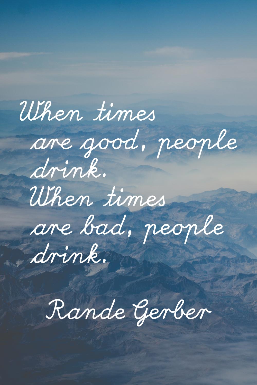 When times are good, people drink. When times are bad, people drink.