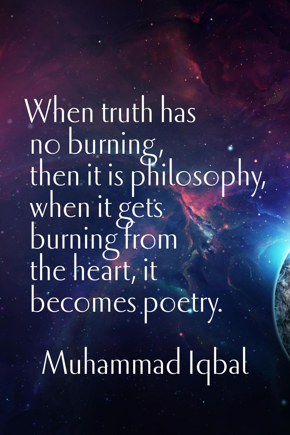 When truth has no burning, then it is philosophy, when it gets burning from the heart, it becomes p