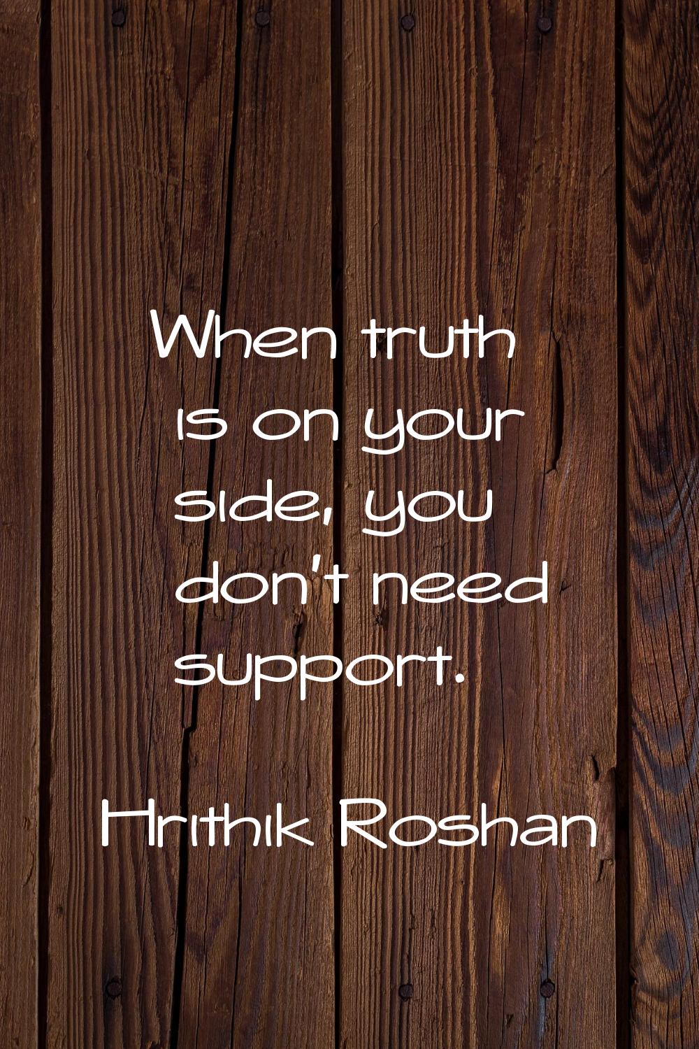 When truth is on your side, you don't need support.