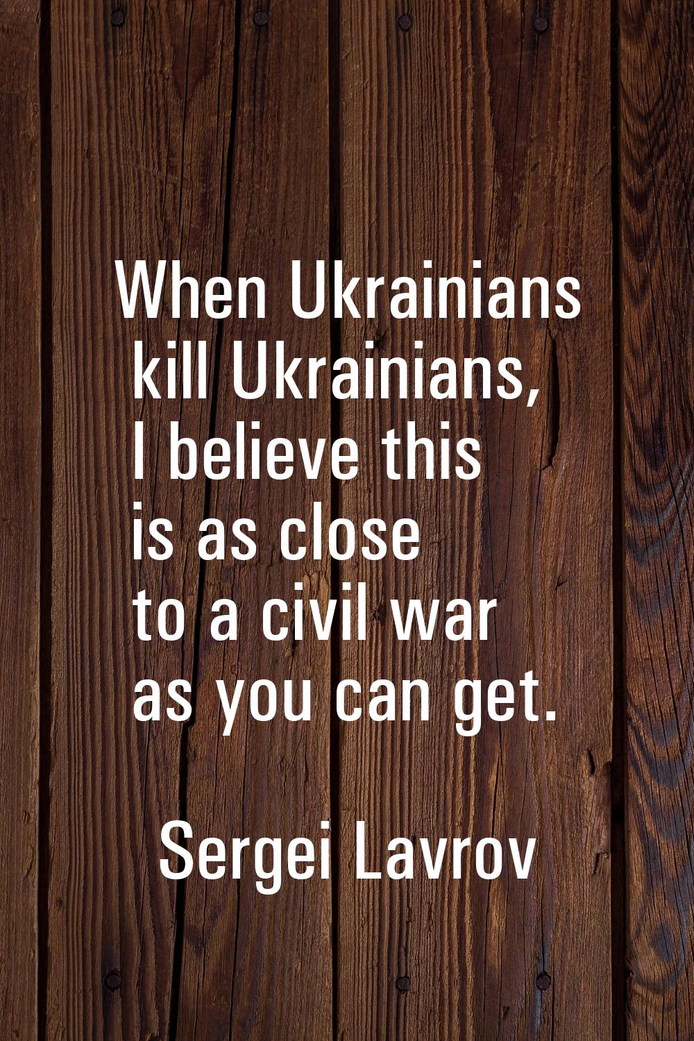 When Ukrainians kill Ukrainians, I believe this is as close to a civil war as you can get.