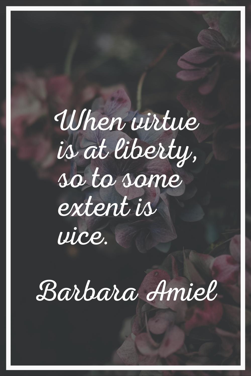 When virtue is at liberty, so to some extent is vice.