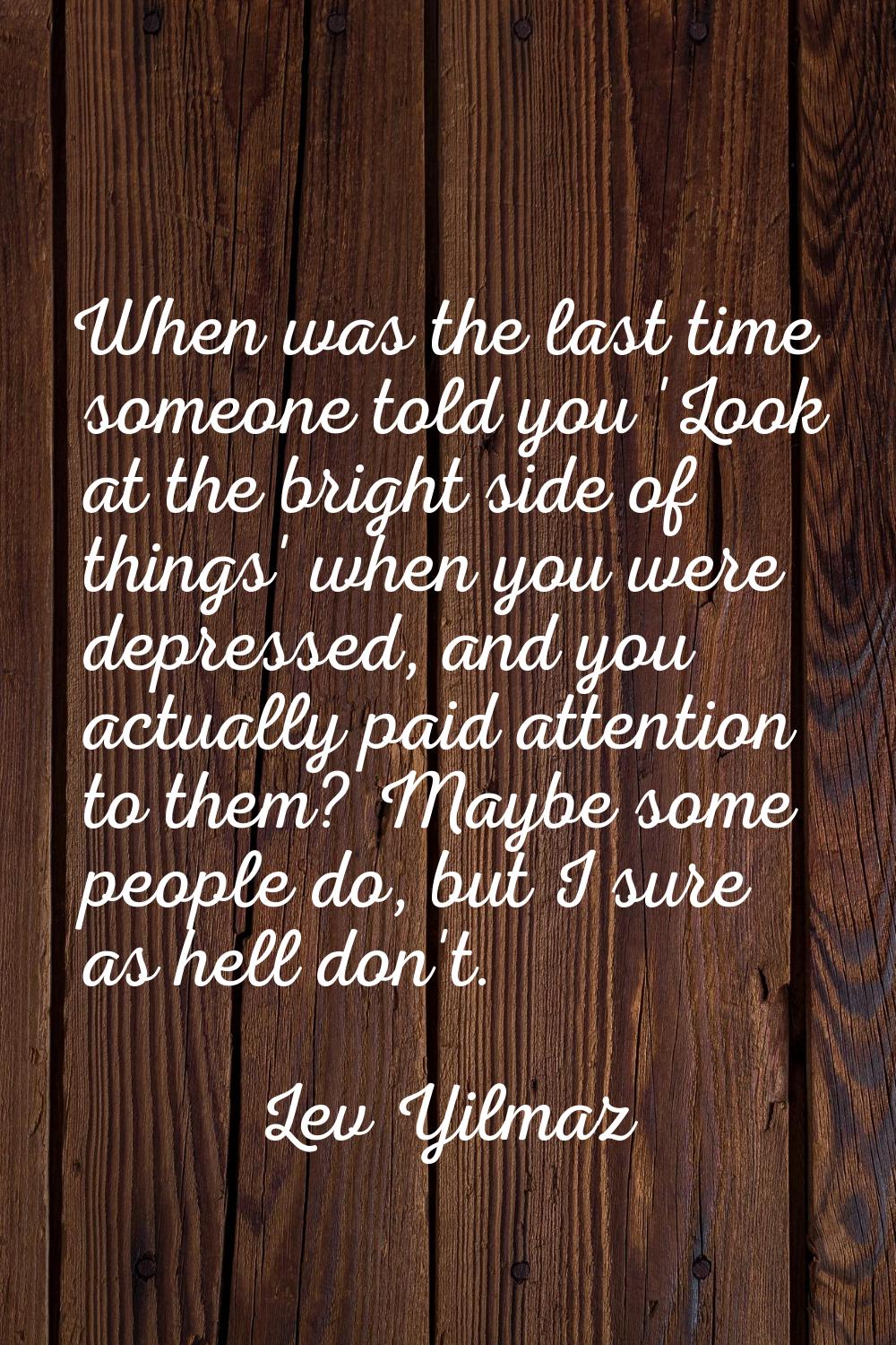 When was the last time someone told you 'Look at the bright side of things' when you were depressed