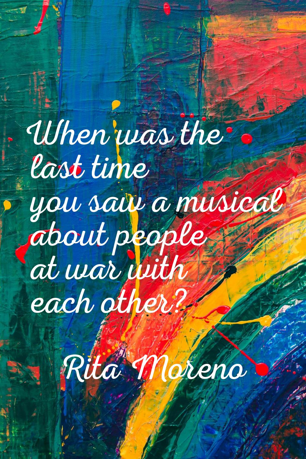 When was the last time you saw a musical about people at war with each other?