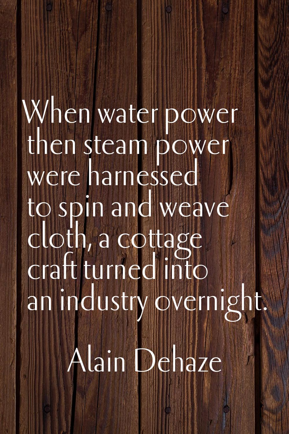 When water power then steam power were harnessed to spin and weave cloth, a cottage craft turned in